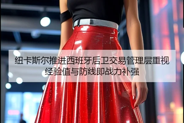纽卡斯尔推进西班牙后卫交易管理层重视经验值与防线即战力补强
