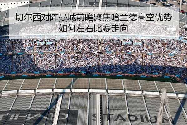 切尔西对阵曼城前瞻聚焦哈兰德高空优势如何左右比赛走向