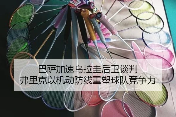 巴萨加速乌拉圭后卫谈判 弗里克以机动防线重塑球队竞争力