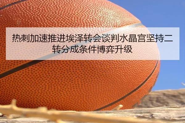 热刺加速推进埃泽转会谈判水晶宫坚持二转分成条件博弈升级