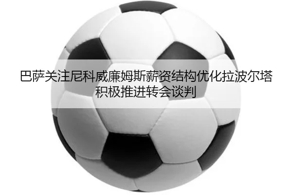 巴萨关注尼科威廉姆斯薪资结构优化拉波尔塔积极推进转会谈判